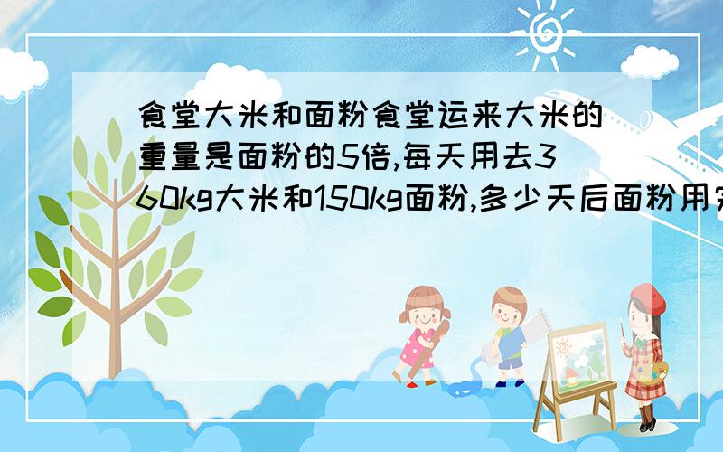 食堂大米和面粉食堂运来大米的重量是面粉的5倍,每天用去360kg大米和150kg面粉,多少天后面粉用完,大米还剩780kg?一共运进大米多少千克?【用方程解】