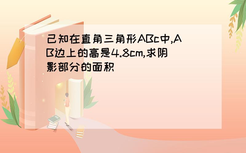 己知在直角三角形ABc中,AB边上的高是4.8cm,求阴影部分的面积