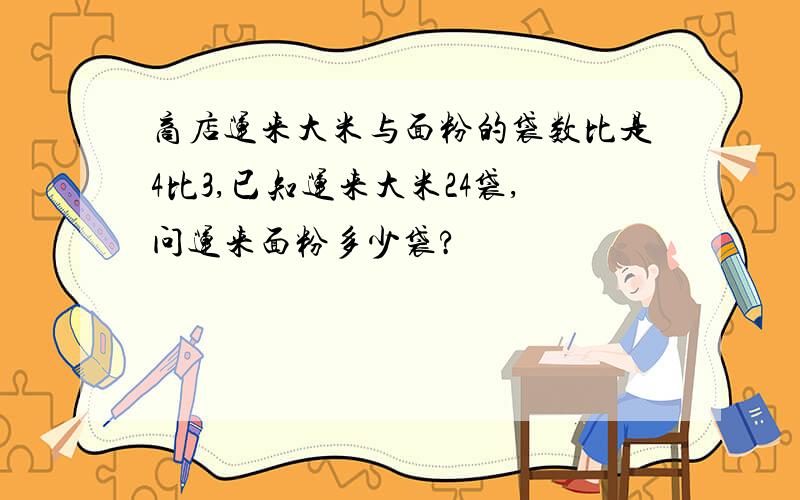 商店运来大米与面粉的袋数比是4比3,已知运来大米24袋,问运来面粉多少袋?