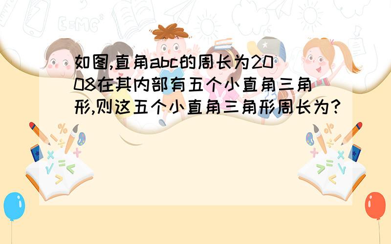 如图,直角abc的周长为2008在其内部有五个小直角三角形,则这五个小直角三角形周长为?