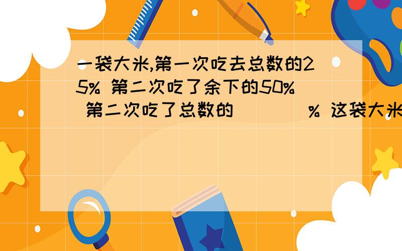 一袋大米,第一次吃去总数的25% 第二次吃了余下的50% 第二次吃了总数的____% 这袋大米还剩大米总数的___%