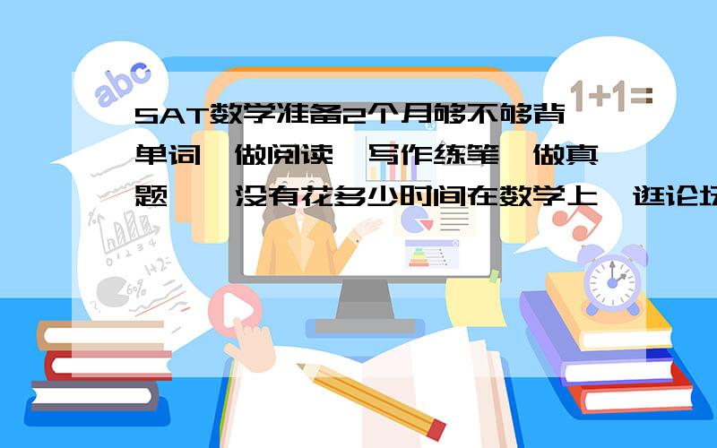 SAT数学准备2个月够不够背单词、做阅读、写作练笔、做真题……没有花多少时间在数学上,逛论坛说数学两个月就可以了!两个月够不够?