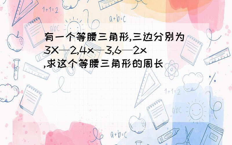 有一个等腰三角形,三边分别为3X—2,4x—3,6—2x,求这个等腰三角形的周长