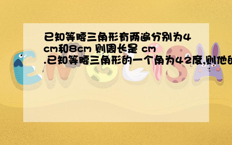 已知等腰三角形有两遍分别为4cm和8cm 则周长是 cm.已知等腰三角形的一个角为42度,则他的底角度数是 .