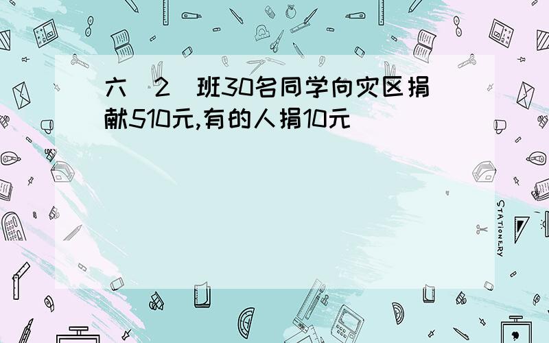 六(2)班30名同学向灾区捐献510元,有的人捐10元