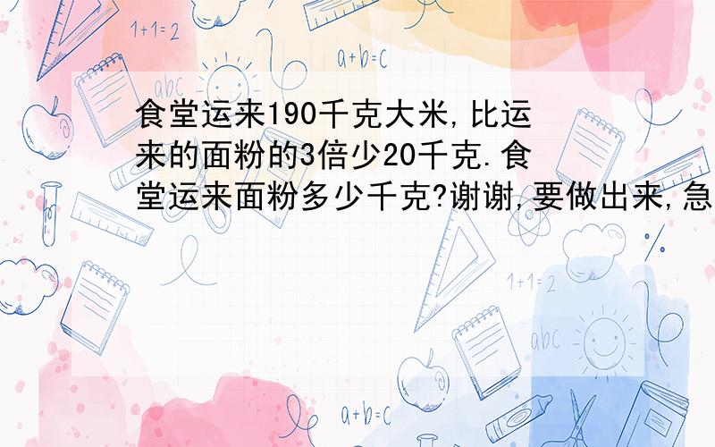 食堂运来190千克大米,比运来的面粉的3倍少20千克.食堂运来面粉多少千克?谢谢,要做出来,急急急!