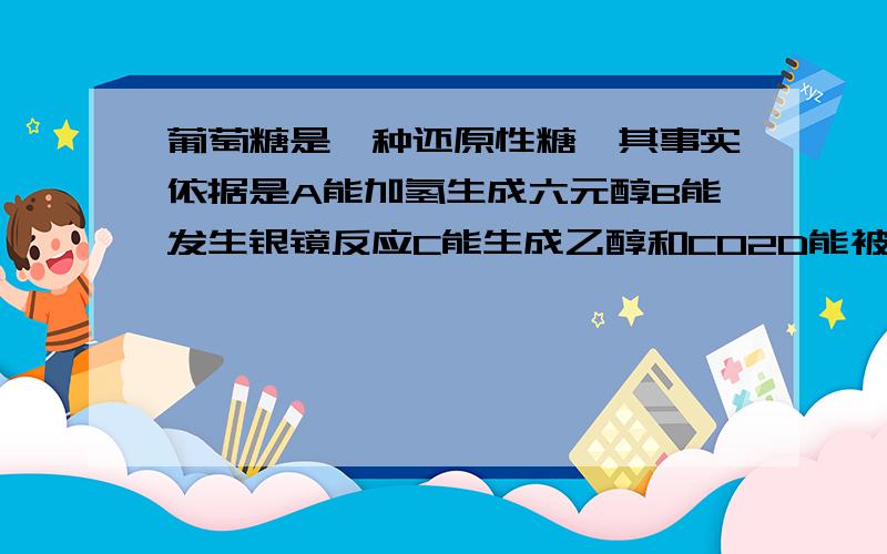 葡萄糖是一种还原性糖,其事实依据是A能加氢生成六元醇B能发生银镜反应C能生成乙醇和CO2D能被氧化成CO2和H2O