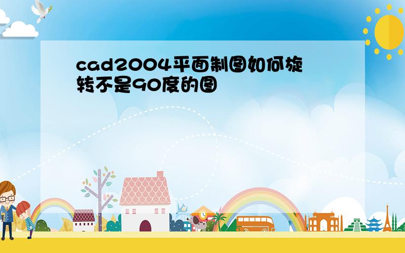 cad2004平面制图如何旋转不是90度的图