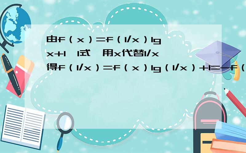 由f（x）=f（1/x）lgx+1,1式,用x代替1/x得f（1/x）=f（x）lg（1/x）+1=-f（x）lg（x）+1,为什么第二步=-f（x）lg（x）+1由f（x）=f（1/x）lgx+1,1式,用x代替1/x得f（1/x）=f（x）lg（1/x）+1=-f（x）lg（x）+1,2式