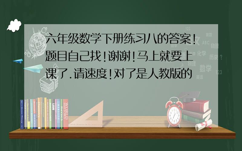 六年级数学下册练习八的答案!题目自己找!谢谢!马上就要上课了.请速度!对了是人教版的