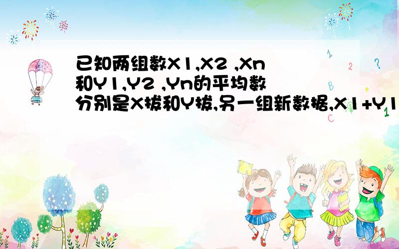 已知两组数X1,X2 ,Xn和Y1,Y2 ,Yn的平均数分别是X拔和Y拔,另一组新数据,X1+Y1,X2+Y2,,Xn+Yn的平均数