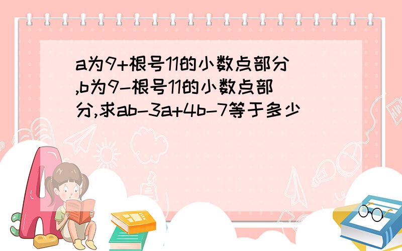 a为9+根号11的小数点部分,b为9-根号11的小数点部分,求ab-3a+4b-7等于多少