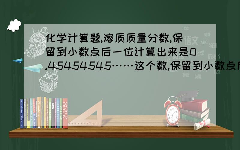 化学计算题,溶质质量分数,保留到小数点后一位计算出来是0.45454545……这个数,保留到小数点后一位,不应该是41%吗?可是给的正确答案是45.5%,这样不是保留到了后三位吗?求解