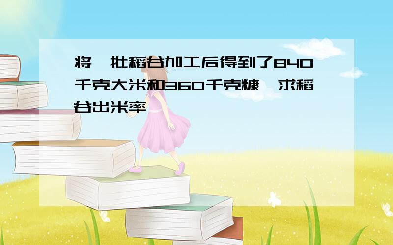 将一批稻谷加工后得到了840千克大米和360千克糠,求稻谷出米率