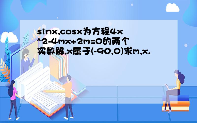 sinx,cosx为方程4x^2-4mx+2m=0的两个实数解,x属于(-90,0)求m,x.