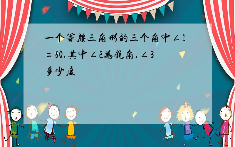 一个等腰三角形的三个角中∠1=50,其中∠2为锐角,∠3多少度