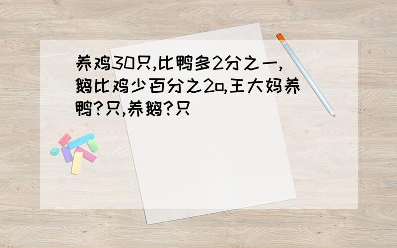 养鸡30只,比鸭多2分之一,鹅比鸡少百分之2o,王大妈养鸭?只,养鹅?只