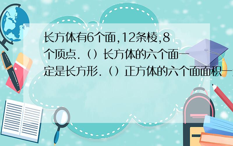 长方体有6个面,12条棱,8个顶点.（）长方体的六个面一定是长方形.（）正方体的六个面面积一定相等.（