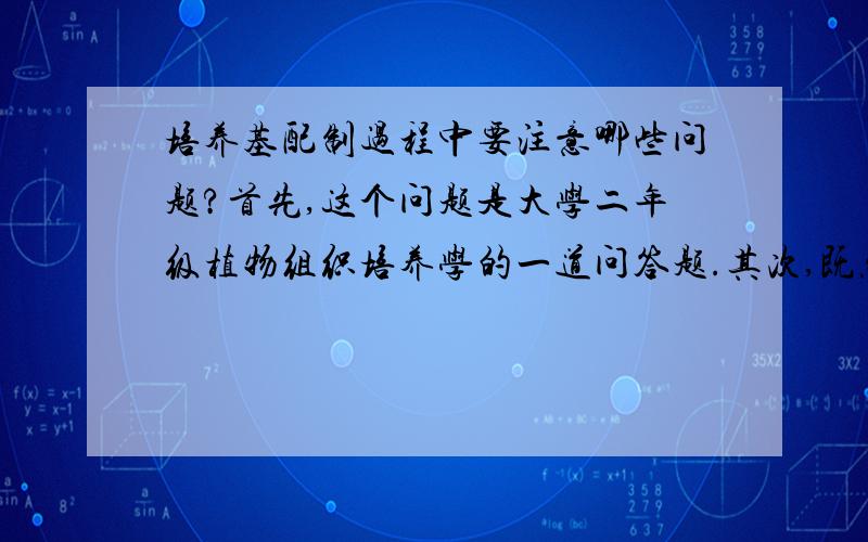 培养基配制过程中要注意哪些问题?首先,这个问题是大学二年级植物组织培养学的一道问答题.其次,既然放上来问,就说明书上找不到答案.PS:要回答就全面一点难道我落伍了么..现在高三就学