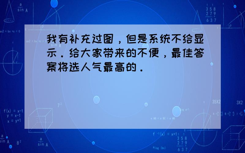 我有补充过图，但是系统不给显示。给大家带来的不便，最佳答案将选人气最高的。