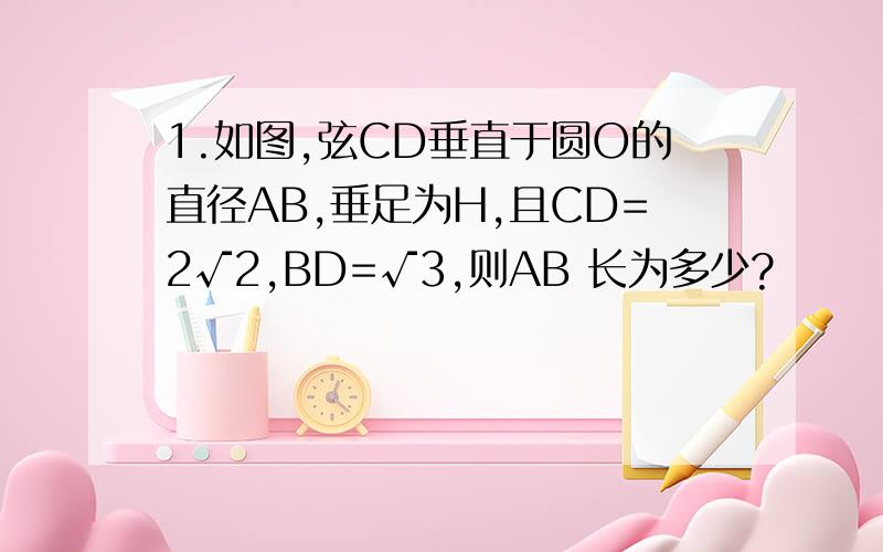 1.如图,弦CD垂直于圆O的直径AB,垂足为H,且CD=2√2,BD=√3,则AB 长为多少?