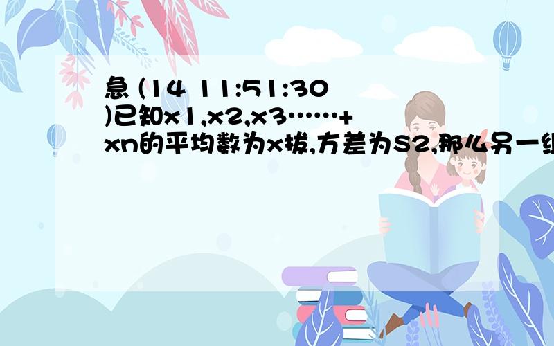 急 (14 11:51:30)已知x1,x2,x3……+xn的平均数为x拔,方差为S2,那么另一组数据3x1+2,3x2+2,……,3xn+2的平均数是______,方差是______.