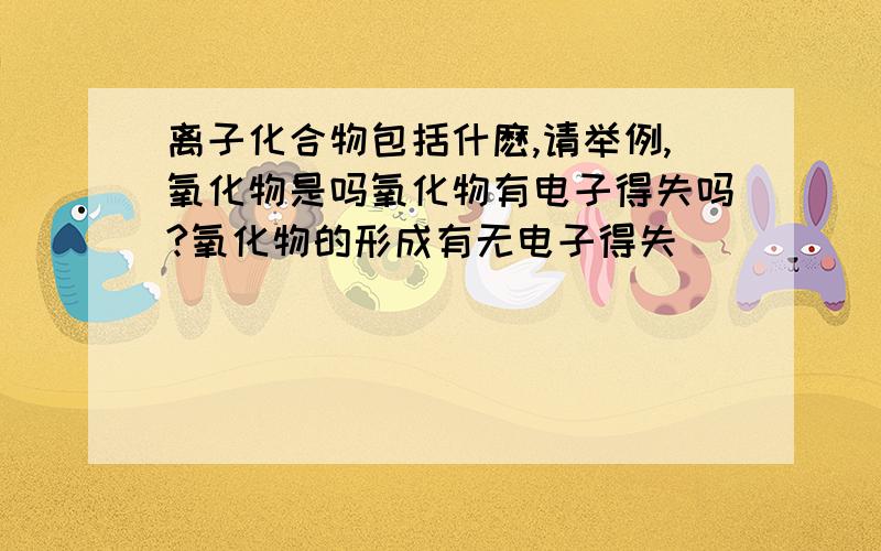 离子化合物包括什麽,请举例,氧化物是吗氧化物有电子得失吗?氧化物的形成有无电子得失