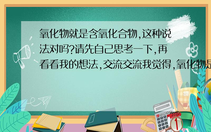 氧化物就是含氧化合物,这种说法对吗?请先自己思考一下,再看看我的想法,交流交流我觉得,氧化物是含氧化合物,但是加上