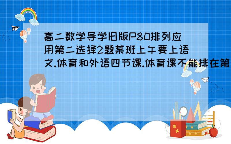 高二数学导学旧版P80排列应用第二选择2题某班上午要上语文.体育和外语四节课.体育课不能排在第一节,英语课不排在第四节上,则不同排课方案的和数()A,12B,14C,18D,20