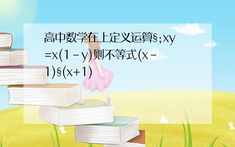 高中数学在上定义运算§;xy=x(1-y)则不等式(x-1)§(x+1)