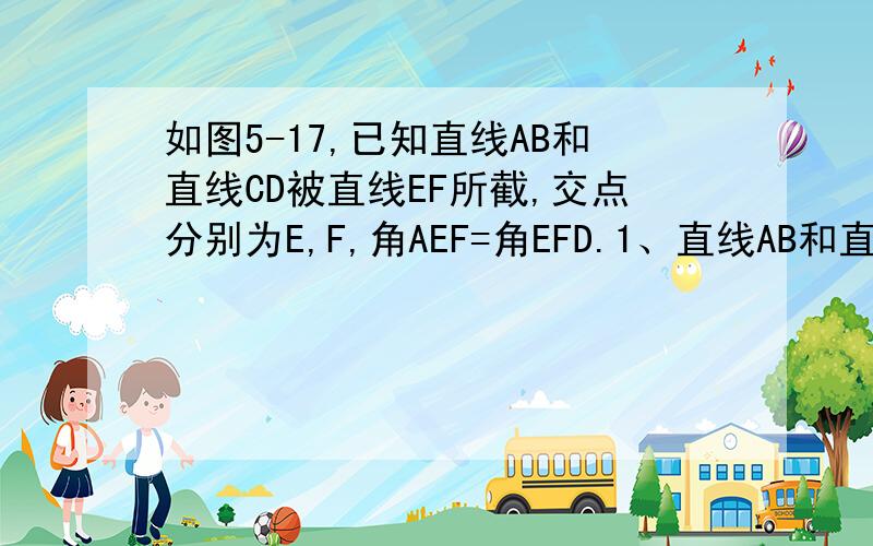 如图5-17,已知直线AB和直线CD被直线EF所截,交点分别为E,F,角AEF=角EFD.1、直线AB和直线CD平行吗?为什么?  2、若EM是角AEF的平分线,FN是角EFD的平分线,则EM与FN平行吗?为什么?