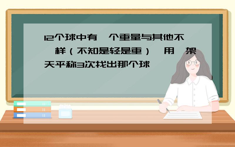 12个球中有一个重量与其他不一样（不知是轻是重）,用一架天平称3次找出那个球