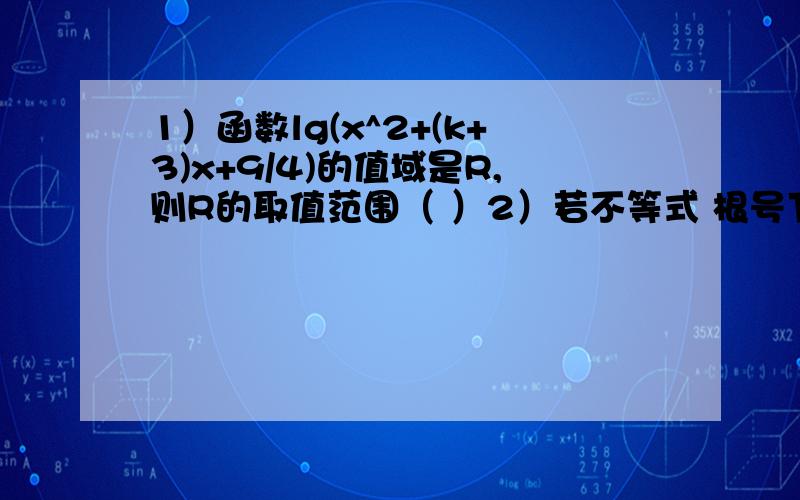 1）函数lg(x^2+(k+3)x+9/4)的值域是R,则R的取值范围（ ）2）若不等式 根号下x＞ax+3/2的解为4＜x＜c,则a=( ) c=( )3）已知a.b都是小于1的正数,且alogb(x-5)＜1,则x的取值范围（ ）4) 要使sinx - 根号下3倍的c