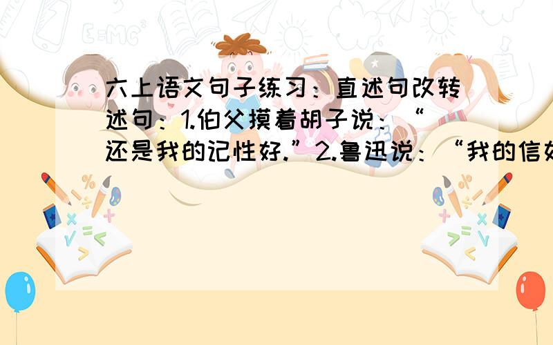 六上语文句子练习：直述句改转述句：1.伯父摸着胡子说：“还是我的记性好.”2.鲁迅说：“我的信如果要发表,且有发表的地方,我可以同意.”3.闺土又对我说：“现在太冷,你夏天到我们这