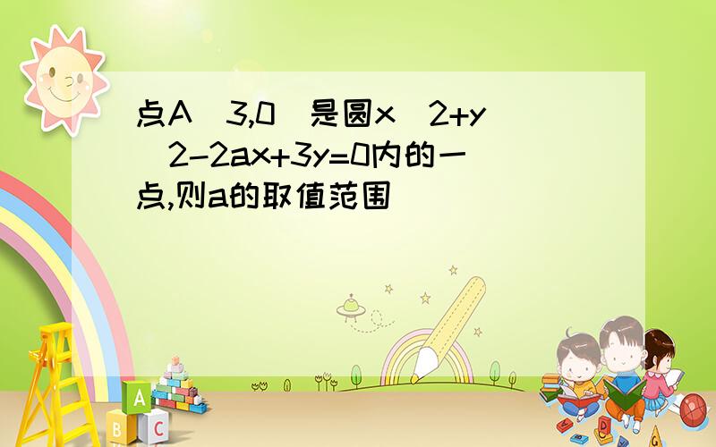 点A(3,0)是圆x^2+y^2-2ax+3y=0内的一点,则a的取值范围