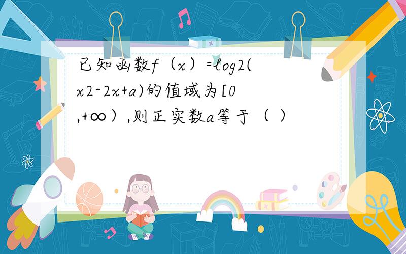 已知函数f（x）=log2(x2-2x+a)的值域为[0,+∞）,则正实数a等于（ ）