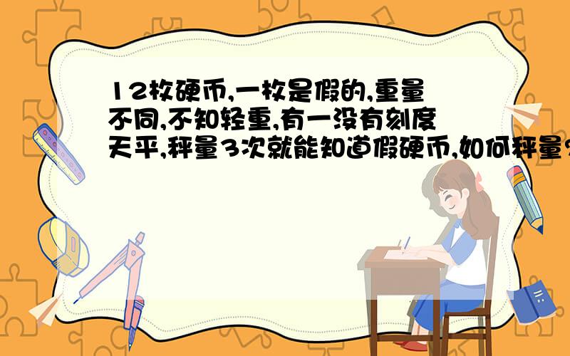 12枚硬币,一枚是假的,重量不同,不知轻重,有一没有刻度天平,秤量3次就能知道假硬币,如何秤量?