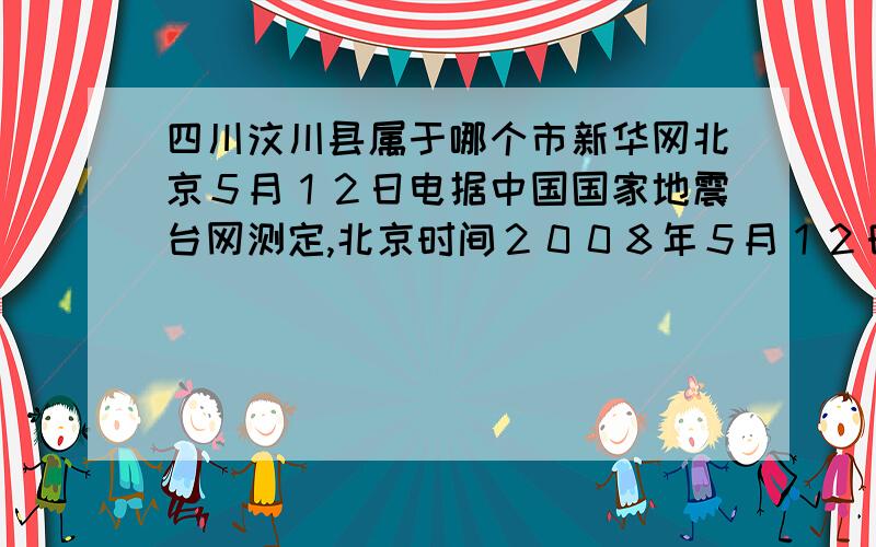 四川汶川县属于哪个市新华网北京５月１２日电据中国国家地震台网测定,北京时间２００８年５月１２日１４时２８分,在四川汶川县（北纬３１．０度,东经１０３．４度）发生７．６级地