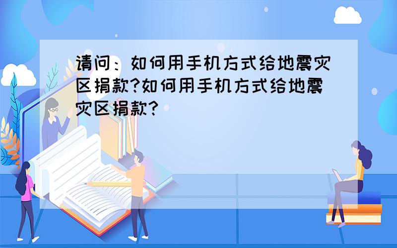 请问：如何用手机方式给地震灾区捐款?如何用手机方式给地震灾区捐款?