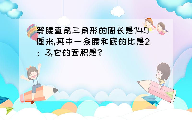 等腰直角三角形的周长是140厘米,其中一条腰和底的比是2：3,它的面积是?