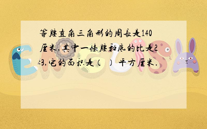 等腰直角三角形的周长是140厘米,其中一条腰和底的比是2:3,它的面积是（ ） 平方厘米.