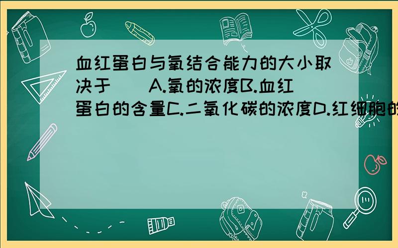 血红蛋白与氧结合能力的大小取决于（）A.氧的浓度B.血红蛋白的含量C.二氧化碳的浓度D.红细胞的数目