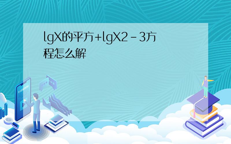 lgX的平方+lgX2-3方程怎么解