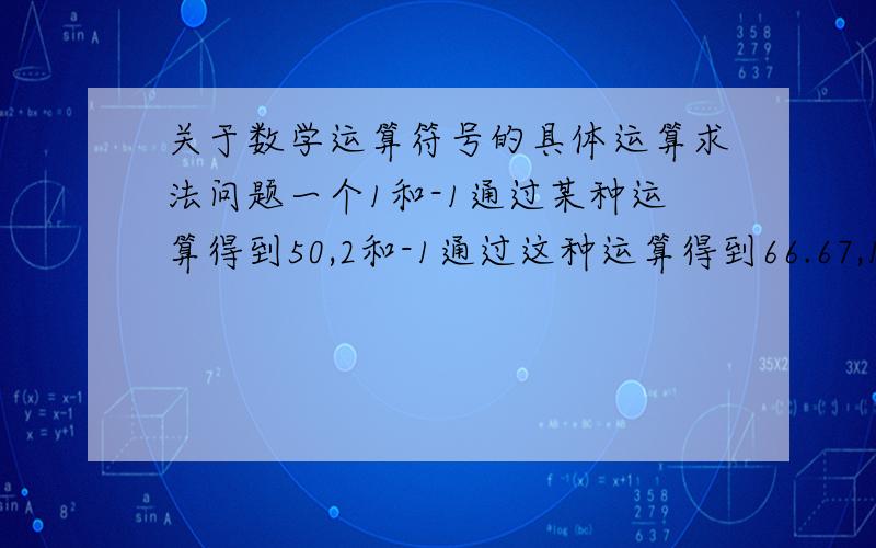 关于数学运算符号的具体运算求法问题一个1和-1通过某种运算得到50,2和-1通过这种运算得到66.67,1和-2通过这种运算得到33.33.求这种运算具体表示是什么?如果有多种运算,请列举