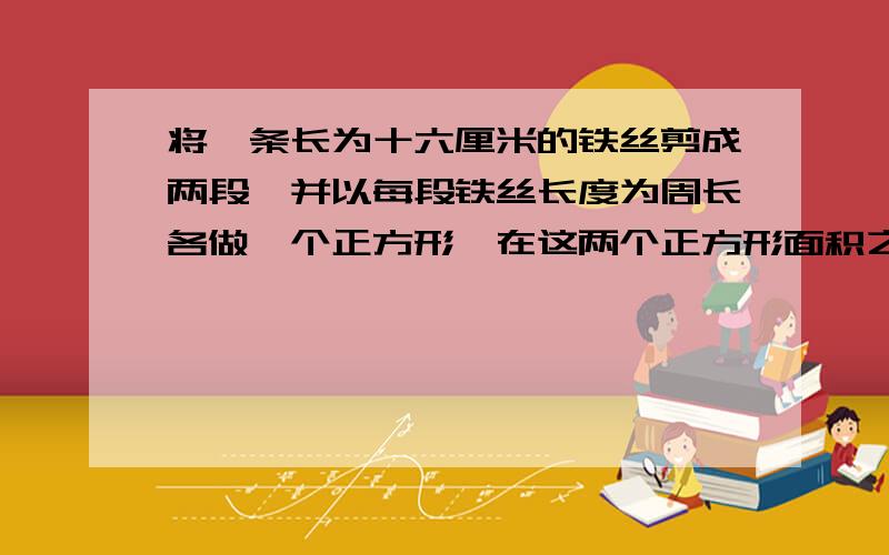 将一条长为十六厘米的铁丝剪成两段,并以每段铁丝长度为周长各做一个正方形,在这两个正方形面积之和最小值为