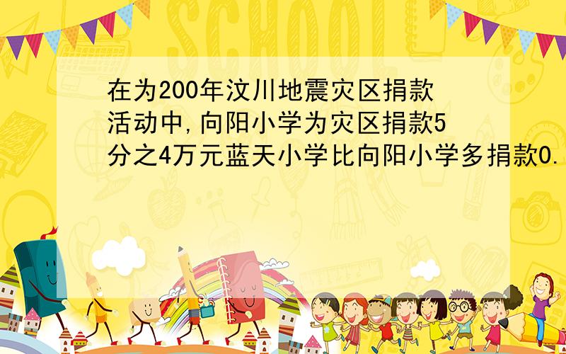 在为200年汶川地震灾区捐款活动中,向阳小学为灾区捐款5分之4万元蓝天小学比向阳小学多捐款0.15万元,两所学校共捐款多少万元?