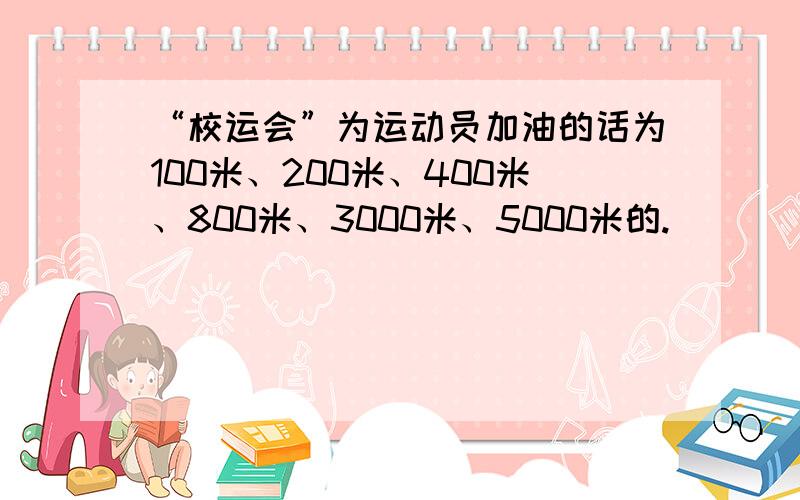 “校运会”为运动员加油的话为100米、200米、400米、800米、3000米、5000米的.