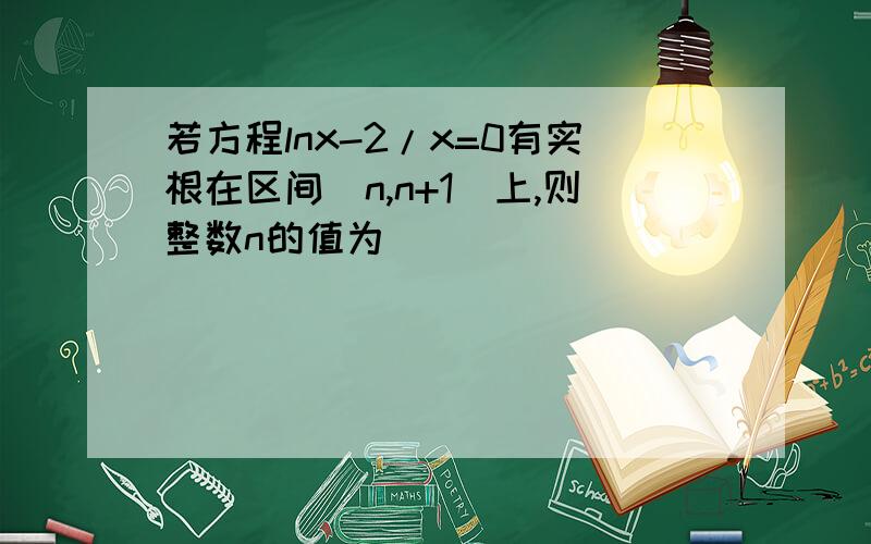 若方程lnx-2/x=0有实根在区间(n,n+1)上,则整数n的值为