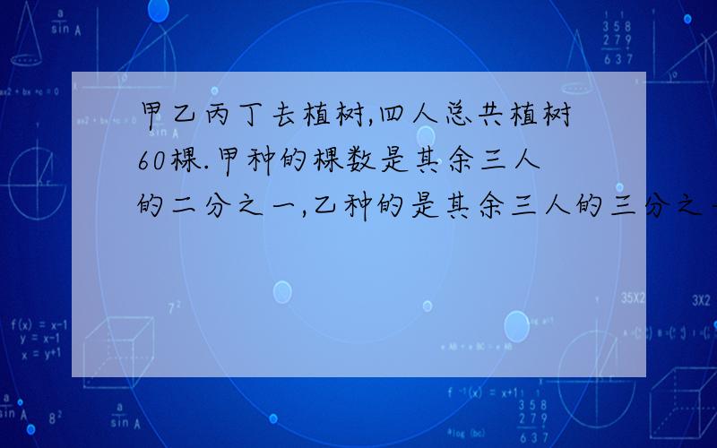 甲乙丙丁去植树,四人总共植树60棵.甲种的棵数是其余三人的二分之一,乙种的是其余三人的三分之一,丙种的是其余三人的四分之一,丁种多少棵树?我要简单的列式 不要假设性的