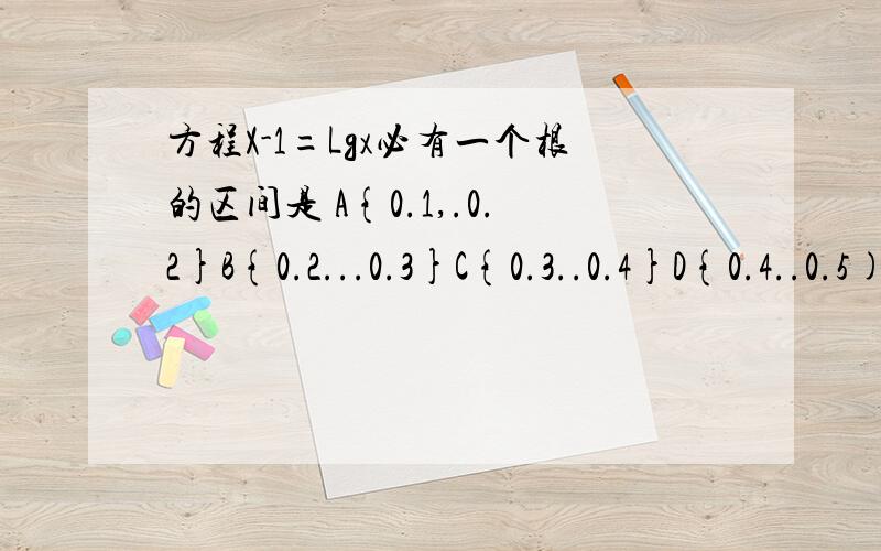 方程X-1=Lgx必有一个根的区间是 A{0.1,.0.2}B{0.2...0.3}C{0.3..0.4}D{0.4..0.5)